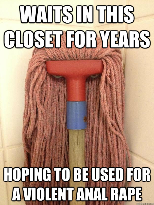 waits in this closet for years hoping to be used for a violent anal rape  Insanity Mop