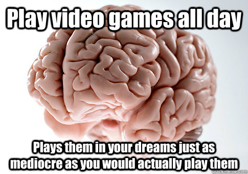 Play video games all day Plays them in your dreams just as mediocre as you would actually play them  Scumbag Brain