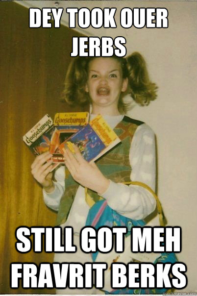 DEY took ouer JERBS Still got meh fravrit BERKS  BERKS