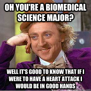 Oh you're a Biomedical science major? Well it's good to know that if i were to have a heart attack i would be in good hands  Condescending Wonka