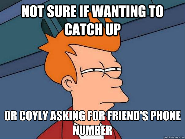 Not sure if wanting to catch up Or coyly asking for friend's phone number  Futurama Fry