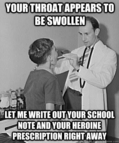 your throat appears to be swollen let me write out your school note and your heroine prescription right away  Turn of the Century Doctor