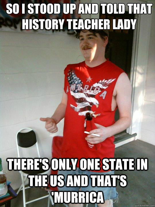 So I stood up and told that history teacher lady there's only one state in the US and that's 'Murrica  Redneck Randal