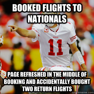 Booked flights to nationals Page refreshed in the middle of booking and accidentally bought two return flights - Booked flights to nationals Page refreshed in the middle of booking and accidentally bought two return flights  Alex Smith Fail