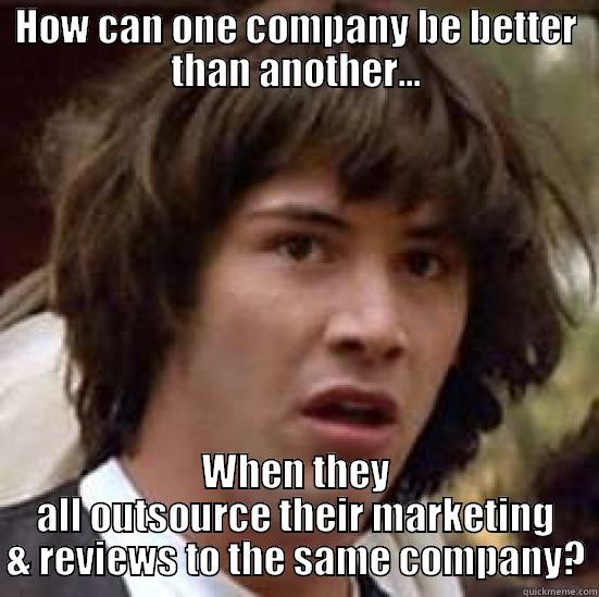 HOW CAN ONE COMPANY BE BETTER THAN ANOTHER... WHEN THEY ALL OUTSOURCE THEIR MARKETING & REVIEWS TO THE SAME COMPANY? conspiracy keanu