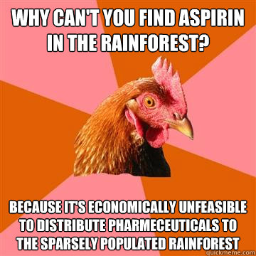 Why can't you find aspirin in the rainforest? because it's economically unfeasible to distribute pharmeceuticals to the sparsely populated rainforest - Why can't you find aspirin in the rainforest? because it's economically unfeasible to distribute pharmeceuticals to the sparsely populated rainforest  Anti-Joke Chicken