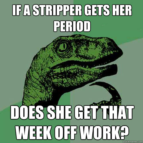 If a stripper gets her period does she get that week off work?  Philosoraptor