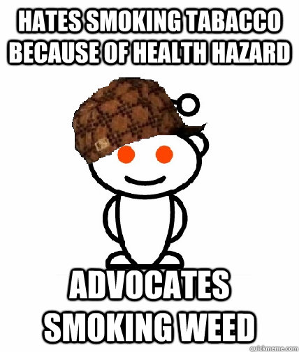 Hates smoking tabacco because of health hazard Advocates smoking weed  Scumbag Redditor