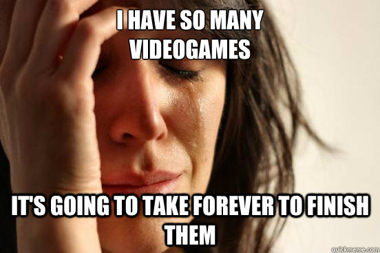 I have so many
videogames It's going to take forever to finish them  First World Problems