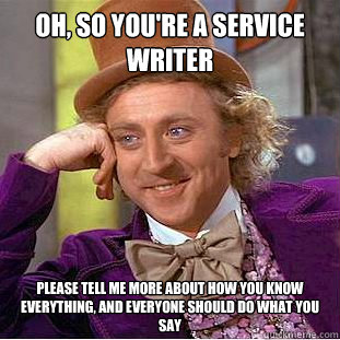 oh, so you're a service writer please tell me more about how you know everything, and everyone should do what YOU say - oh, so you're a service writer please tell me more about how you know everything, and everyone should do what YOU say  Condescending Wonka