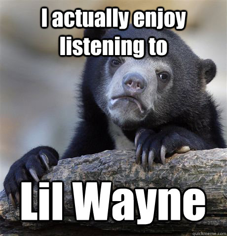 I actually enjoy listening to Lil Wayne  Confession Bear