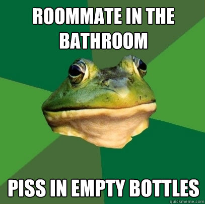 Roommate in the bathroom piss in empty bottles  Foul Bachelor Frog