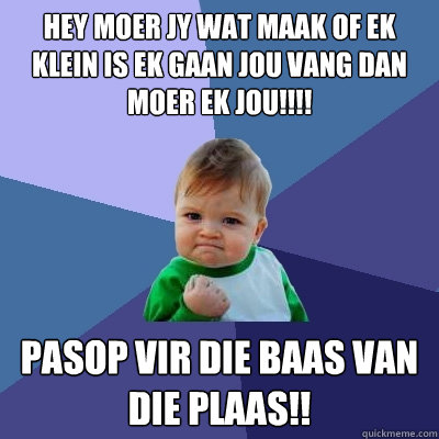 Hey moer jy wat maak of ek klein is ek gaan jou vang dan moer ek jou!!!! PASOP VIR DIE BAAS VAN DIE PLAAS!!  Success Kid