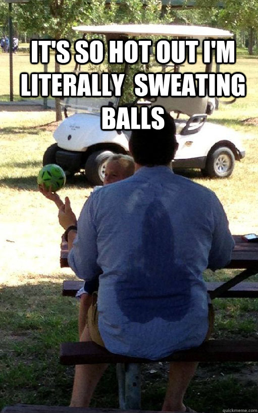 It's so hot out i'm literally  sweating balls   Im sweating balls