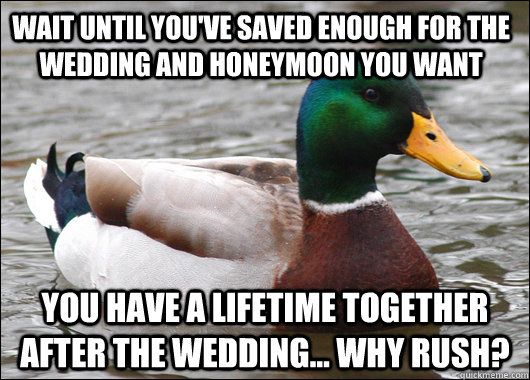 wait until you've saved enough for the wedding and honeymoon you want You have a lifetime together after the wedding... why rush?  Actual Advice Mallard