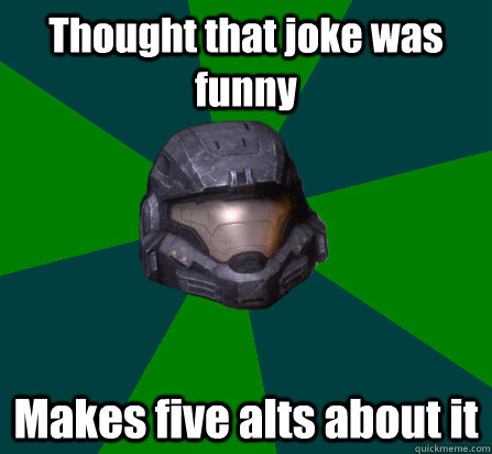 Thought that joke was funny Makes five alts about it - Thought that joke was funny Makes five alts about it  scumbag halo random