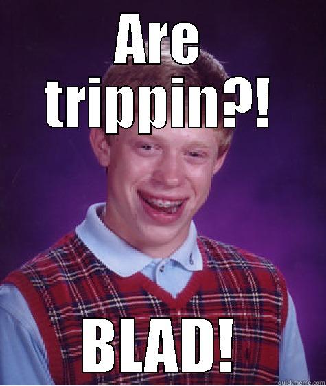 ARE TRIPPIN?! BLAD! Bad Luck Brian