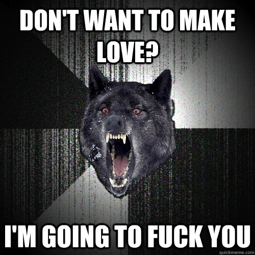 Don't want to make love? i'm going to fuck you - Don't want to make love? i'm going to fuck you  Insanity Wolf