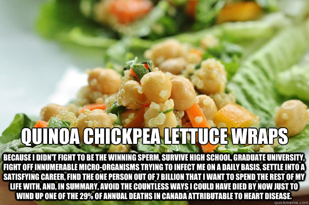Quinoa chickpea lettuce wraps because i didn't fight to be the winning sperm, survive high school, graduate university, fight off innumerable micro-organisms trying to infect me on a daily basis, settle into a satisfying career, find the one person out of - Quinoa chickpea lettuce wraps because i didn't fight to be the winning sperm, survive high school, graduate university, fight off innumerable micro-organisms trying to infect me on a daily basis, settle into a satisfying career, find the one person out of  just needs quinoa