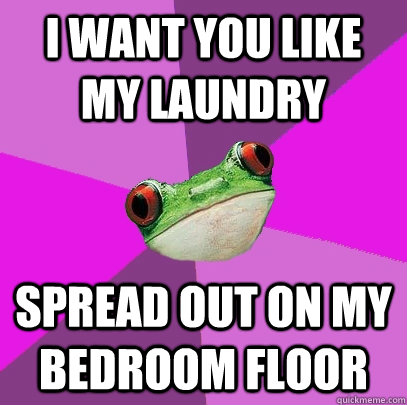 I want you like my laundry Spread out on my bedroom floor  Foul Bachelorette Frog