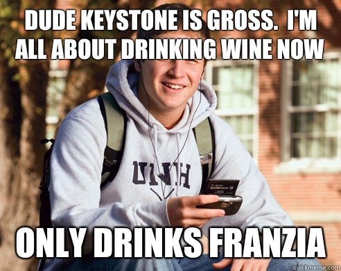 Dude keystone is gross.  I'm all about drinking wine now Only drinks Franzia  College Freshman