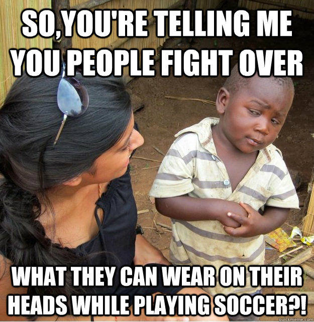 So,you're telling me you people fight over what they can wear on their heads while playing soccer?!  Skeptical Third World Kid