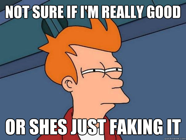 not sure if i'm really good or shes just faking it - not sure if i'm really good or shes just faking it  Futurama Fry