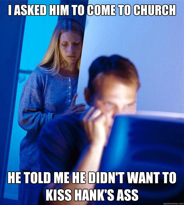I asked him to come to church He told me he didn't want to kiss hank's ass   Redditors Wife