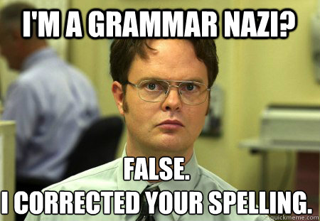 I'm a grammar Nazi? False.
I corrected your spelling.  Schrute