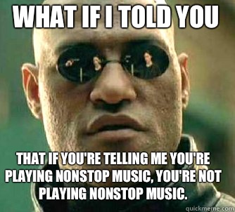 what if i told you That if you're telling me you're playing nonstop music, you're not playing nonstop music.  Matrix Morpheus