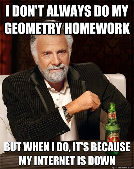I don't always do my geometry homework  but when i do, it's because my internet is down  Most Interesting Man in the World