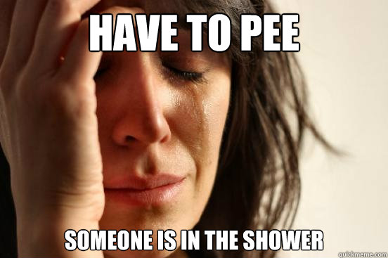 Have to pee someone is in the shower  First World Problems