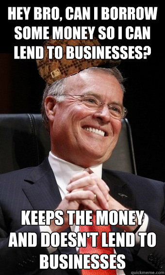 hey bro, can i borrow some money so i can lend to businesses? keeps the money and doesn't lend to businesses - hey bro, can i borrow some money so i can lend to businesses? keeps the money and doesn't lend to businesses  Scumbag Banker