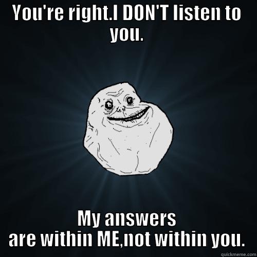 Ten Four - YOU'RE RIGHT.I DON'T LISTEN TO YOU. MY ANSWERS ARE WITHIN ME,NOT WITHIN YOU. Forever Alone