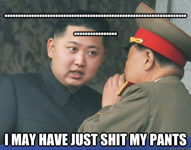.................................................................................... i may have just shit my pants  Hungry Kim Jong Un