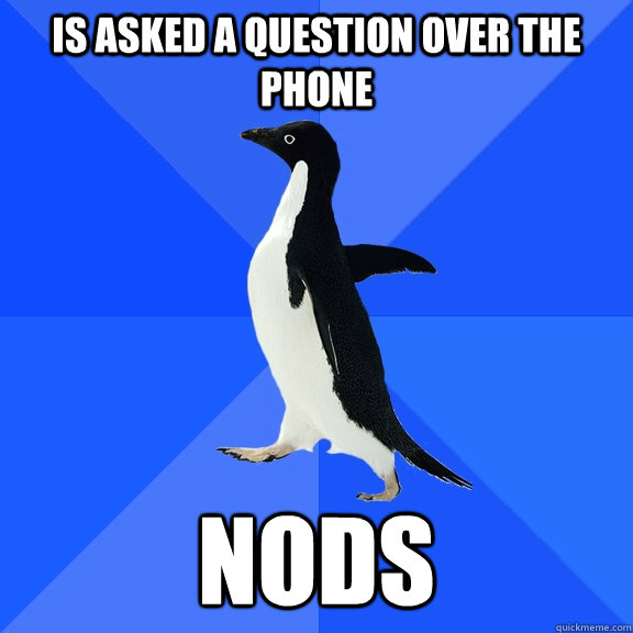 Is asked a question over the phone Nods  Socially Awkward Penguin
