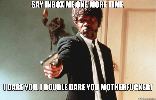 say Inbox me one more time I dare you. I double dare you motherfucker!  Say What One more time