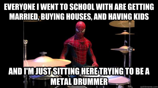 Everyone I went to school with are getting married, buying houses, and having kids And I'm just sitting here trying to be a metal drummer - Everyone I went to school with are getting married, buying houses, and having kids And I'm just sitting here trying to be a metal drummer  Spidy-drums