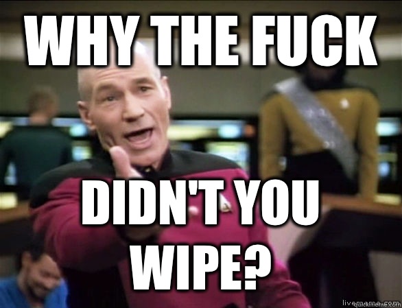 why the fuck didn't you wipe?  Annoyed Picard HD
