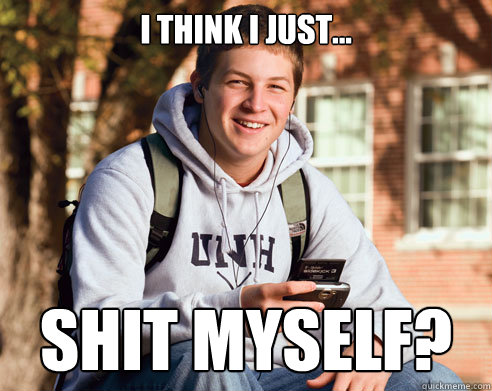 I think I just... SHIT Myself?  College Freshman