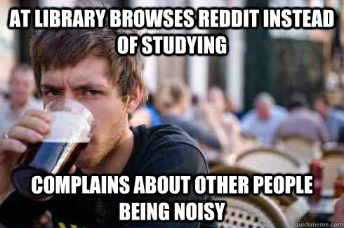 At library browses reddit instead of studying Complains about other people being noisy  Lazy College Senior