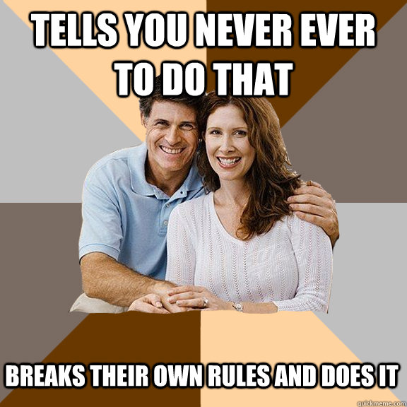 Tells you never ever to do that Breaks their own rules and does it  Scumbag Parents