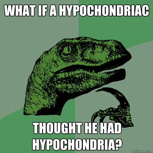 What if a hypochondriac Thought he had hypochondria?
  Philosoraptor