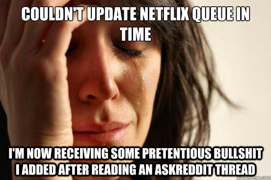 couldn't update netflix queue in time i'm now receiving some pretentious bullshit i added after reading an askreddit thread  First World Problems