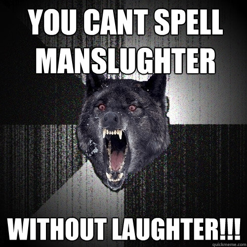 you cant spell manslughter without laughter!!!  Insanity Wolf