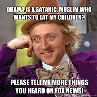 obama is a satanic, muslim who wants to eat my children? please tell me more things you heard on fox news! - obama is a satanic, muslim who wants to eat my children? please tell me more things you heard on fox news!  Willy Wonka Meme
