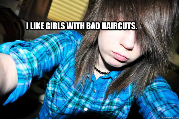 I like girls with bad haircuts.  Scene Kids