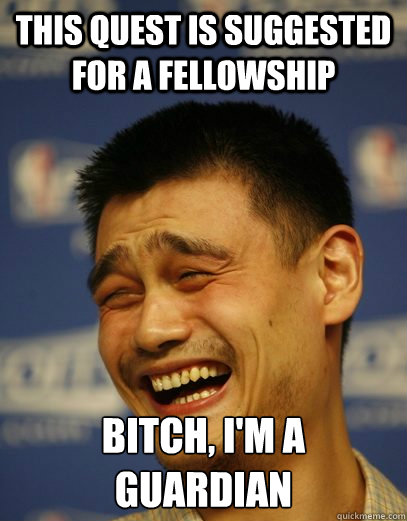 This quest is suggested for a fellowship Bitch, I'm a Guardian - This quest is suggested for a fellowship Bitch, I'm a Guardian  Yao Ming Nobody cares