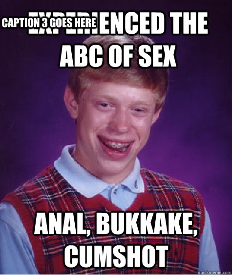 Experienced the AbC of sex Anal, Bukkake, Cumshot Caption 3 goes here - Experienced the AbC of sex Anal, Bukkake, Cumshot Caption 3 goes here  Bad Luck Brian