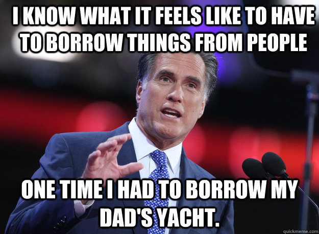 I know what it feels like to have to borrow things from people One time i had to borrow my dad's yacht.  Relatable Mitt Romney